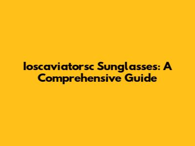Ioscaviatorsc Sunglasses: A Comprehensive Guide