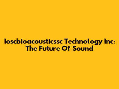 Ioscbioacousticssc Technology Inc: The Future Of Sound