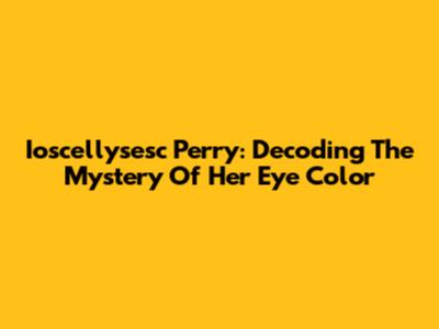 Ioscellysesc Perry: Decoding The Mystery Of Her Eye Color
