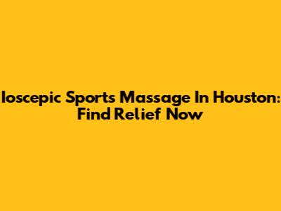 Ioscepic Sports Massage In Houston: Find Relief Now
