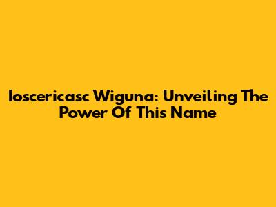 Ioscericasc Wiguna: Unveiling The Power Of This Name