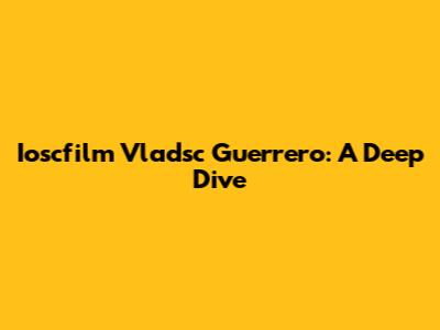 Ioscfilm Vladsc Guerrero: A Deep Dive