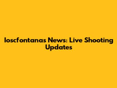 Ioscfontanas News: Live Shooting Updates