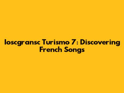 Ioscgransc Turismo 7: Discovering French Songs