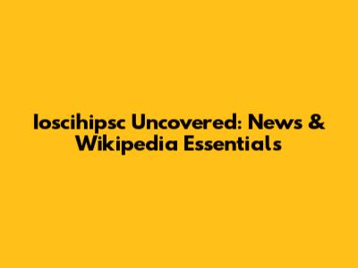 Ioscihipsc Uncovered: News & Wikipedia Essentials