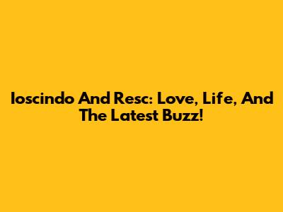 Ioscindo And Resc: Love, Life, And The Latest Buzz!