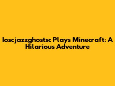Ioscjazzghostsc Plays Minecraft: A Hilarious Adventure