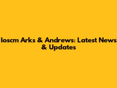 Ioscm Arks & Andrews: Latest News & Updates