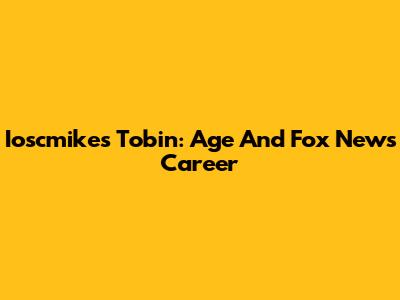 Ioscmikes Tobin: Age And Fox News Career