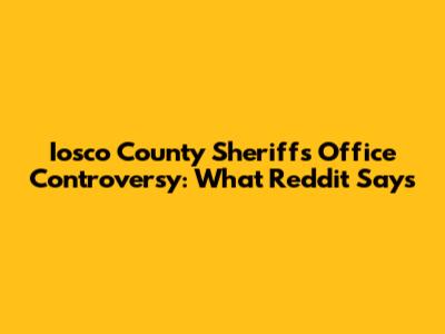 Iosco County Sheriff's Office Controversy: What Reddit Says