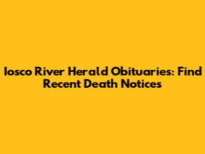 Iosco River Herald Obituaries: Find Recent Death Notices