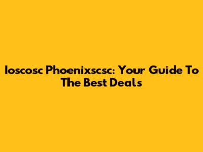 Ioscosc Phoenixscsc: Your Guide To The Best Deals