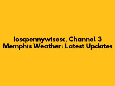Ioscpennywisesc, Channel 3 Memphis Weather: Latest Updates