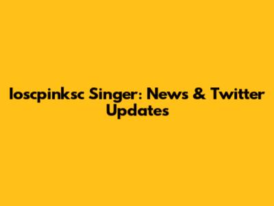 Ioscpinksc Singer: News & Twitter Updates