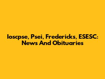 Ioscpse, Psei, Fredericks, ESESC: News And Obituaries