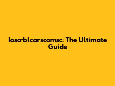 Ioscrblcarscomsc: The Ultimate Guide