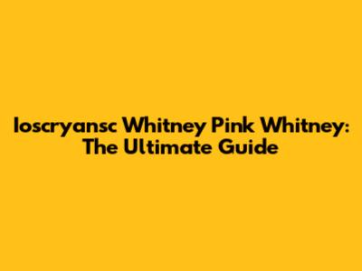 Ioscryansc Whitney Pink Whitney: The Ultimate Guide