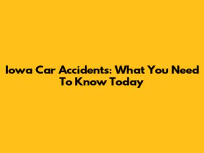 Iowa Car Accidents: What You Need To Know Today