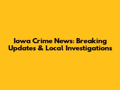 Iowa Crime News: Breaking Updates & Local Investigations