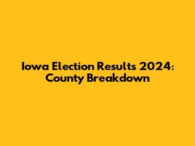 Iowa Election Results 2024: County Breakdown
