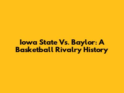 Iowa State Vs. Baylor: A Basketball Rivalry History