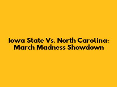 Iowa State Vs. North Carolina: March Madness Showdown