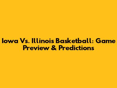 Iowa Vs. Illinois Basketball: Game Preview & Predictions
