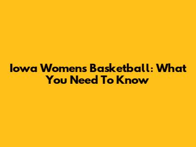 Iowa Women's Basketball: What You Need To Know