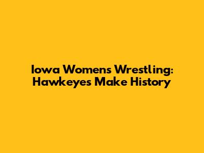 Iowa Women's Wrestling: Hawkeyes Make History