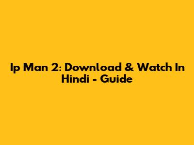 Ip Man 2: Download & Watch In Hindi - Guide