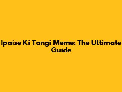 Ipaise Ki Tangi Meme: The Ultimate Guide