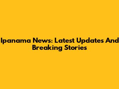 Ipanama News: Latest Updates And Breaking Stories