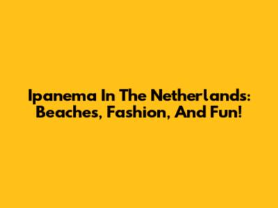 Ipanema In The Netherlands: Beaches, Fashion, And Fun!