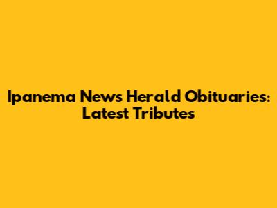 Ipanema News Herald Obituaries: Latest Tributes