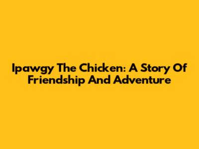 Ipawgy The Chicken: A Story Of Friendship And Adventure
