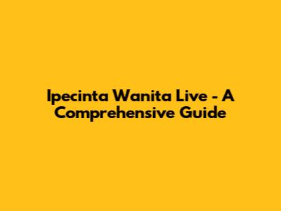 Ipecinta Wanita Live - A Comprehensive Guide