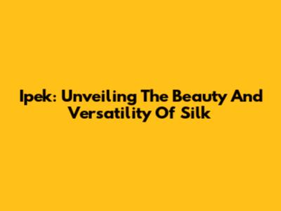 Ipek: Unveiling The Beauty And Versatility Of Silk