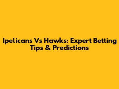 Ipelicans Vs Hawks: Expert Betting Tips & Predictions