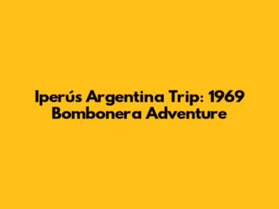 Iperú's Argentina Trip: 1969 Bombonera Adventure