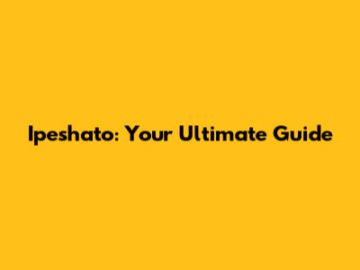 Ipeshato: Your Ultimate Guide