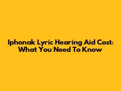 Iphonak Lyric Hearing Aid Cost: What You Need To Know