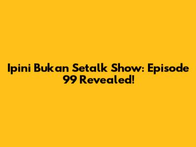 Ipini Bukan Setalk Show: Episode 99 Revealed!