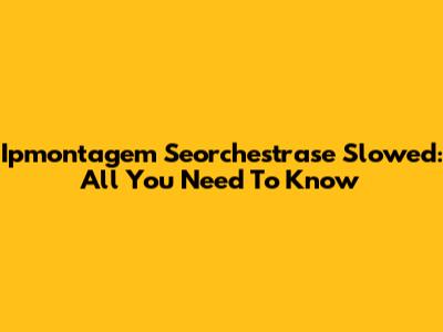 Ipmontagem Seorchestrase Slowed: All You Need To Know