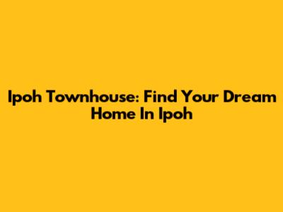 Ipoh Townhouse: Find Your Dream Home In Ipoh