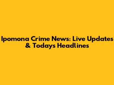 Ipomona Crime News: Live Updates & Today's Headlines