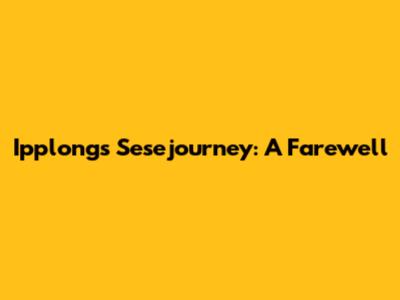 Ipplong's Sesejourney: A Farewell