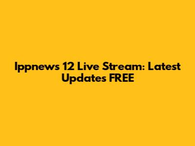 Ippnews 12 Live Stream: Latest Updates FREE