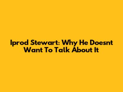Iprod Stewart: Why He Doesn't Want To Talk About It