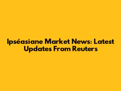 Ipséasiane Market News: Latest Updates From Reuters