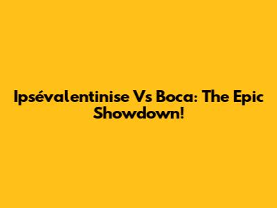 Ipsévalentinise Vs Boca: The Epic Showdown!